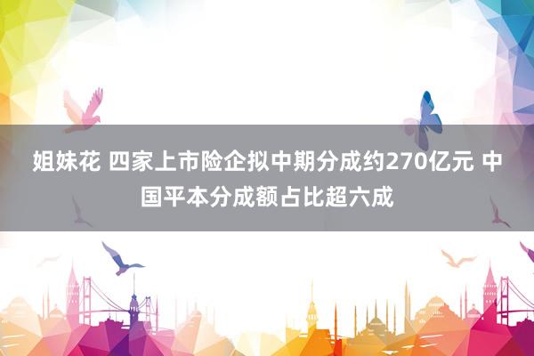 姐妹花 四家上市险企拟中期分成约270亿元 中国平本分成额占比超六成