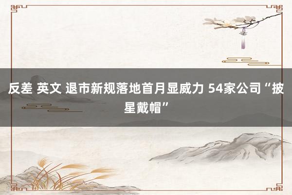 反差 英文 退市新规落地首月显威力 54家公司“披星戴帽”