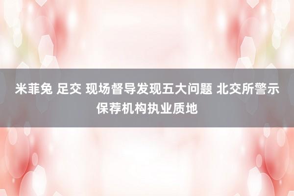 米菲兔 足交 现场督导发现五大问题 北交所警示保荐机构执业质地