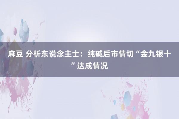麻豆 分析东说念主士：纯碱后市情切“金九银十”达成情况