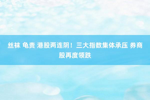 丝袜 龟责 港股两连阴！三大指数集体承压 券商股再度领跌