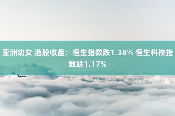 亚洲幼女 港股收盘：恒生指数跌1.38% 恒生科技指数跌1.17%