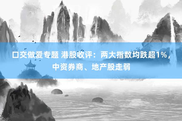 口交做爱专题 港股收评：两大指数均跌超1%，中资券商、地产股走弱