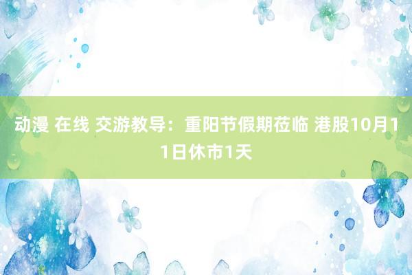 动漫 在线 交游教导：重阳节假期莅临 港股10月11日休市1天