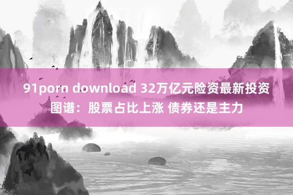 91porn download 32万亿元险资最新投资图谱：股票占比上涨 债券还是主力