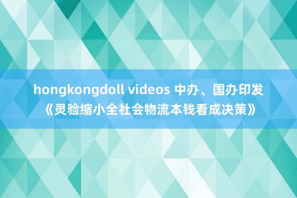 hongkongdoll videos 中办、国办印发《灵验缩小全社会物流本钱看成决策》