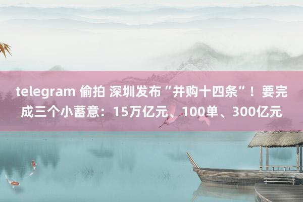 telegram 偷拍 深圳发布“并购十四条”！要完成三个小蓄意：15万亿元、100单、300亿元
