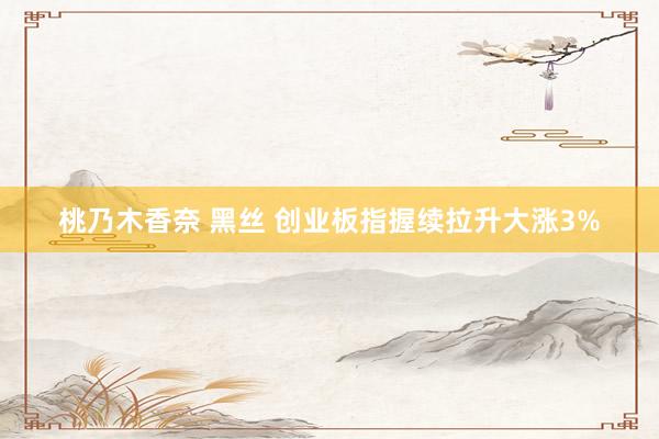 桃乃木香奈 黑丝 创业板指握续拉升大涨3%
