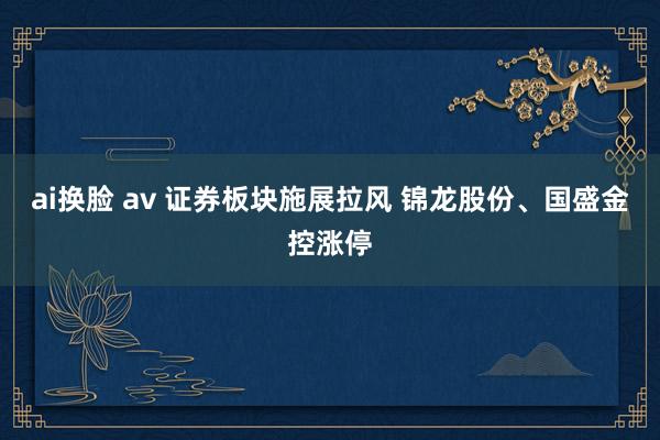 ai换脸 av 证券板块施展拉风 锦龙股份、国盛金控涨停