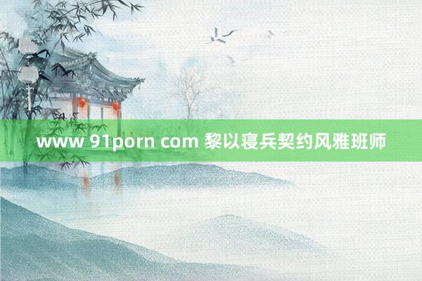 www 91porn com 黎以寝兵契约风雅班师