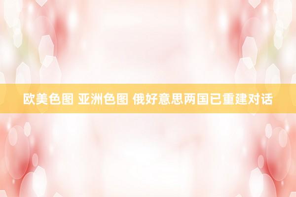 欧美色图 亚洲色图 俄好意思两国已重建对话