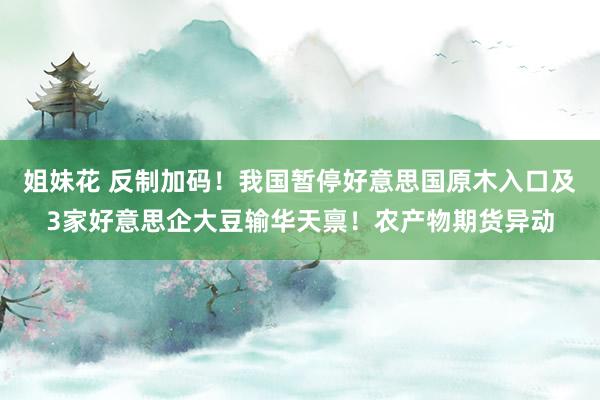 姐妹花 反制加码！我国暂停好意思国原木入口及3家好意思企大豆输华天禀！农产物期货异动
