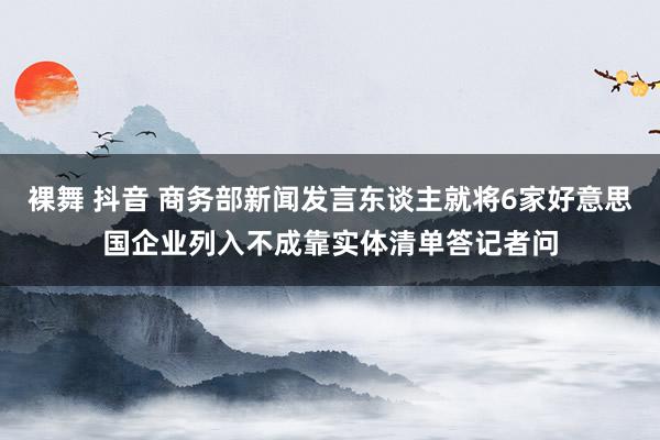 裸舞 抖音 商务部新闻发言东谈主就将6家好意思国企业列入不成靠实体清单答记者问