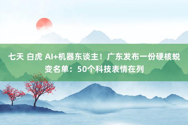 七天 白虎 AI+机器东谈主！广东发布一份硬核蜕变名单：50个科技表情在列