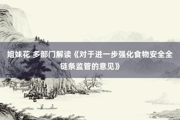 姐妹花 多部门解读《对于进一步强化食物安全全链条监管的意见》