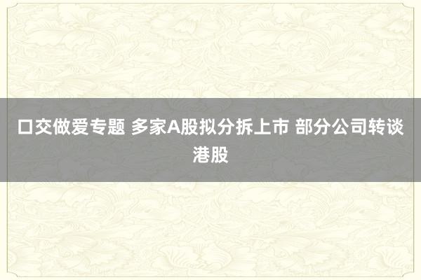 口交做爱专题 多家A股拟分拆上市 部分公司转谈港股